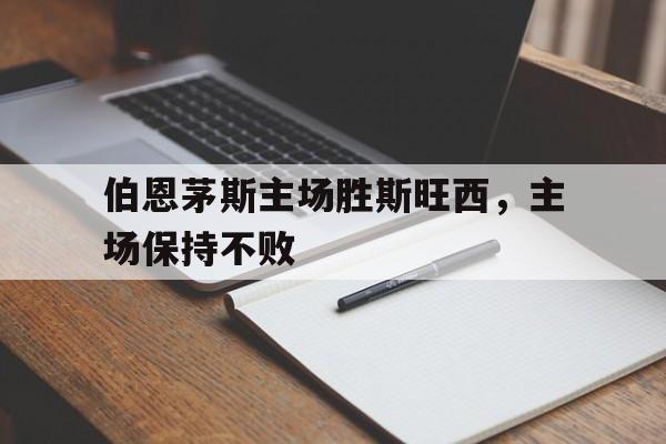 关于伯恩茅斯主场胜斯旺西，主场保持不败的信息
