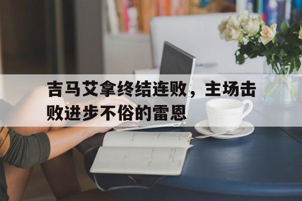 关于吉马艾拿终结连败，主场击败进步不俗的雷恩的信息