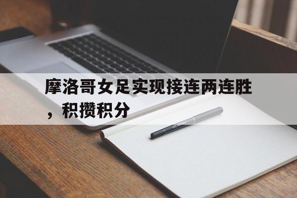 摩洛哥女足实现接连两连胜，积攒积分的简单介绍