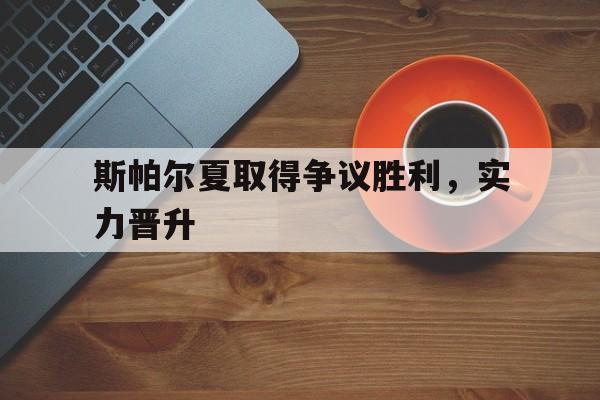 关于斯帕尔夏取得争议胜利，实力晋升的信息