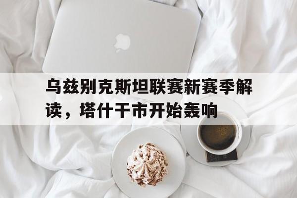 包含乌兹别克斯坦联赛新赛季解读，塔什干市开始轰响的词条